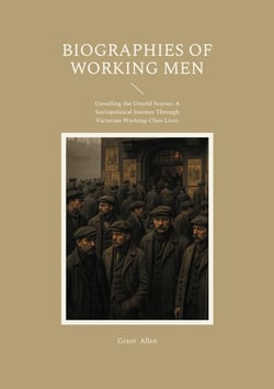 Biographies of Working Men : Unveiling the Untold Stories - A Sociopolitical Journey Through Victorian Working-Class Lives