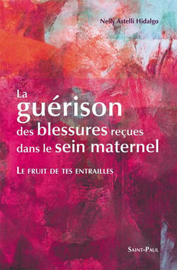 Le fruit de tes entrailles - la guérison des blessures reçues dans le sein maternel : La guérison des blessures reçues dans le sein maternel