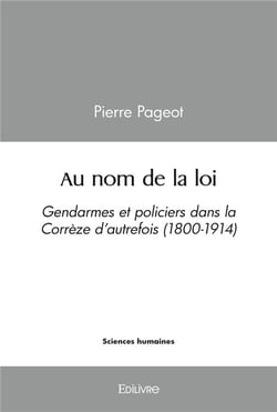 Au nom de la loi - gendarmes et policiers dans la correze d'autrefois (1800-1914)