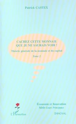 CACHEZ CETTE MONNAIE QUE JE NE SAURAIS VOIR ! : Théorie générale de la monnaie et du capital - Tome 2