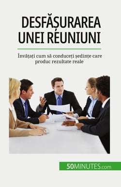 Desfasurarea unei reuniuni : Învatati cum sa conduceti sedinte care produc rezultate reale