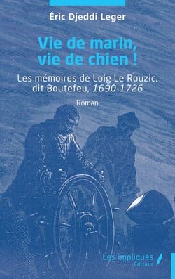 Vie de marin, vie de chien ! : Les mémoires de Loig Le Rouzic, dit Boutefeu, 1690-1726