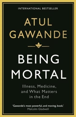 BEING MORTAL: ILLNESS, MEDICINE AND WHAT MATTERS IN THE END