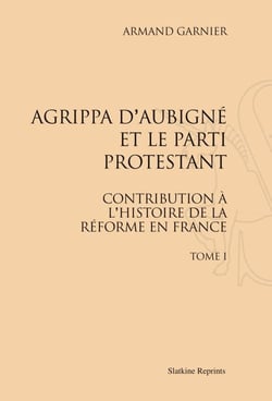 Agrippa d'Aubigné et le parti protestant t.1 - contribution à l'histoire de la réforme en France