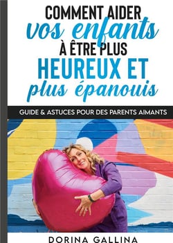 Comment aider vos enfants à être plus heureux et plus épanouïs : guide & astuces pour des parents aimants
