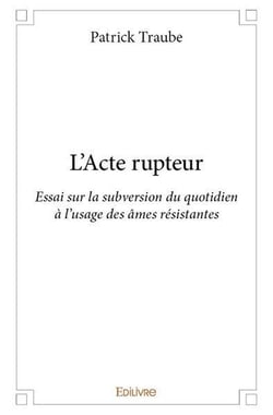 L'Acte rupteur : Essai sur la subversion du quotidien à l'usage des âmes résistantes