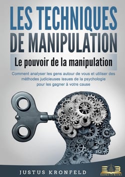 LES TECHNIQUES DE MANIPULATION - Le pouvoir de la manipulation : Comment analyser les gens autour de vous et utiliser des méthodes judicieuses issues de la psychologie pour les gagner à votre cause