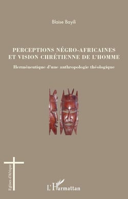 Perceptions négro-africaines et vision chrétienne de l'homme - herméneutique d'une anthropologie théologique