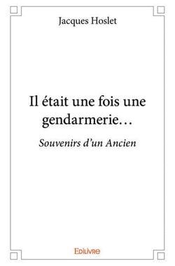 Il etait une fois une gendarmerie... - souvenirs d'un ancien