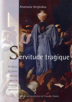Servitude tragique - esclaves et héros déchus dans la tragedie grecque