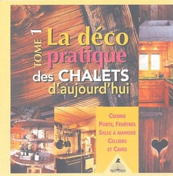 La déco pratique des chalets d'aujourd'hui Tome 1 - cuisine, porte, fenêtres, salle à manger, celliers et caves