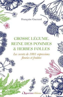 Grosse légumes, reine des pommes & herbes folles : le secret de 1001 expressions fleuries et fruitées