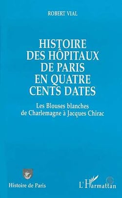 Histoire des hôpitaux de Paris en quatre cents dates : Des Blouses blanches de Charlemagne à Jacques Chirac