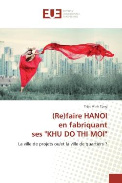 (Re)faire HANOI en fabriquant ses "KHU DO THI MOI" : La ville de projets ou/et la ville de quartiers ?