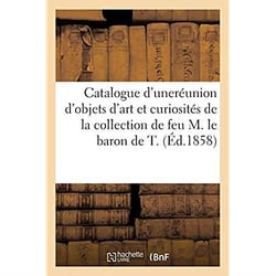 Catalogue d'une jolie réunion d'objets d'art et curiosités : provenant de la collection de feu M. le baron de T.