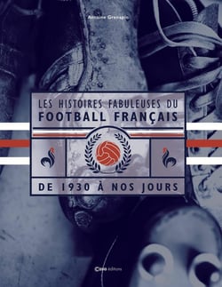 Les histoires fabuleuses du football français : De 1930 à nos jours
