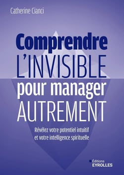 Comprendre l'invisible pour manager autrement : Révélez votre potentiel intuitif et votre intelligence spirituelle