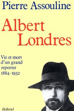 Albert londres - vie et mort d'un grand reporter, 1884-1932
