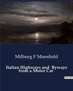 Italian Highways and  Byways from a Motor Car : Exploring Italy's Scenic Routes and Cultural Landscapes