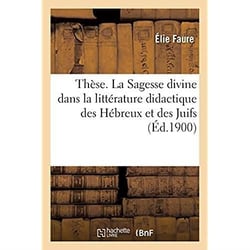 Thèse. La Sagesse divine dans la littérature didactique des Hébreux et des Juifs : Faculté de théologie protestante de Montauban