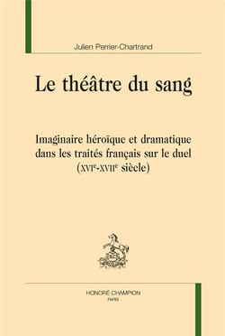 Le théâtre du sang - imaginaire héroïque et dramatique dans les traités français sur le duel (XVIe-XVIIe siècle)