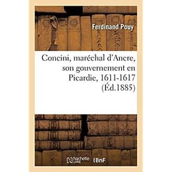 Concini, maréchal d'Ancre, son gouvernement en Picardie, 1611-1617