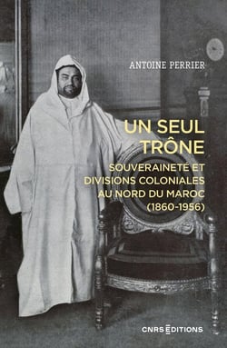 Un seul trône. Souveraineté et divisions coloniales au Maroc (1860-1956)
