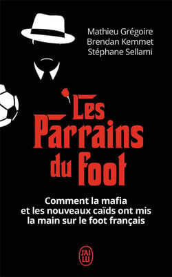 Les parrains du foot - comment la mafia et les nouveaux caïds ont mis la main sur le foot français