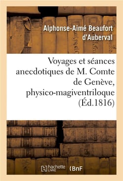 Voyages et séances anecdotiques de M. Comte de Genève, physico-magiventriloque : le plus célèbre de nos jours, publiés par un témoin auri-oculaire invisible