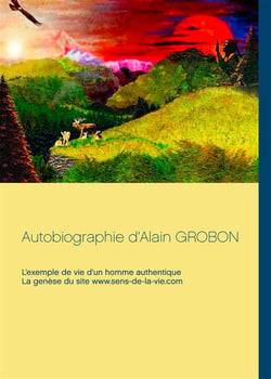 Autobiographie d'alain grobon - l'exemple de vie d'un homme authentique, la genèse du site www.sens-de-la-vie.com