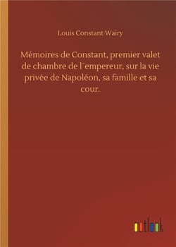Mémoires de Constant premier valet de chambre de l'empereur sur la vie privee de Napoléon, sa famille et sa cour
