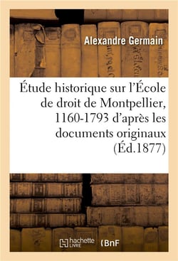 Etude historique sur l'ecole de droit de montpellier, 1160-1793 : d'apres les documents originaux