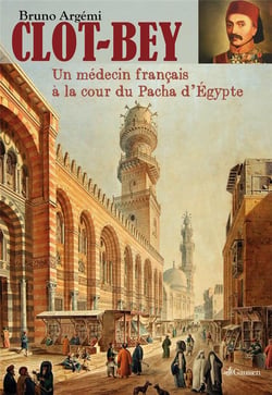 Clot-Bey - ou l'étonnante aventure d'un médecin marseillais en Egypteau XIXe siècle
