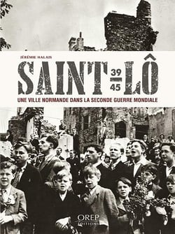Saint-Lô, 1939-1945 - une ville normande dans la Seconde Guerre mondiale