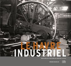 Le havre industriel - deux siècles d'histoire au coeur de la ville