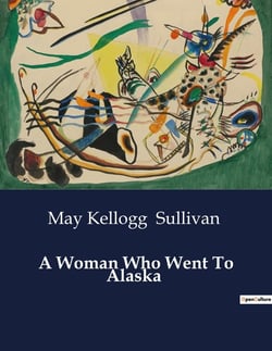 A Woman Who Went To Alaska : A Journey Through the Klondike: Adventures and Challenges in the Alaskan Gold Rush