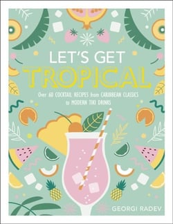 LET'S GET TROPICAL - OVER 50 COCKTAIL RECIPES FROM FRUITY MOJITOS TO TIKI MAI TAIS