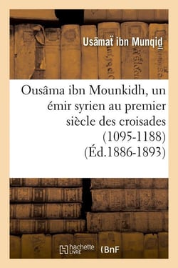 Ousama ibn mounkidh, un emir syrien au premier siecle des croisades (1095-1188) (ed.1886-1893)