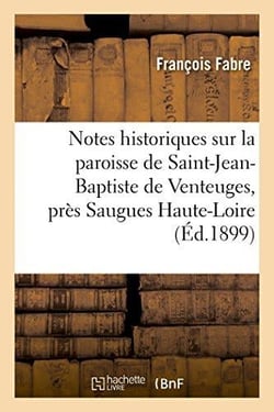 Notes historiques sur la paroisse de saint-jean-baptiste de venteuges, pres saugues (haute-loire)