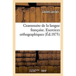 Grammaire de la langue francaise, ramenee aux principes les plus simples - exercices orthographiques