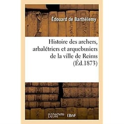 Histoire des archers, arbaletriers et arquebusiers de la ville de reims