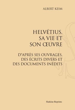 Helvétius, sa vie et son oeuvre - d'après ses ouvrages, des écrits divers et de documents inédits