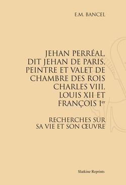 Jehan perréal, dit jehan de paris, peintre et valet de chambre des rois charles viii, louis xii et françois ier - recherches sur sa vie et son oeuvre