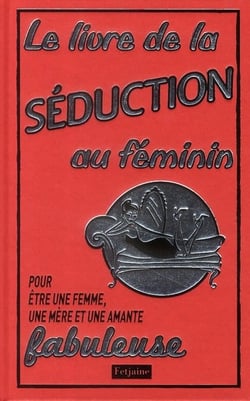 Livre de la séduction au féminin - pour être une femme, une mère et une amante fabuleuse