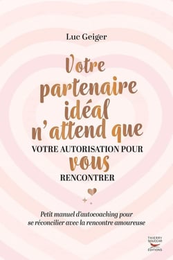 Votre partenaire idéal n'attend que votre autorisation pour vous rencontrer : petit manuel d'autocoaching pour se réconcilier avec la rencontre amoureuse