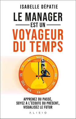 Le manager est un voyageur du temps : apprenez du passé, soyez à l'écoute du présent et visualisez l