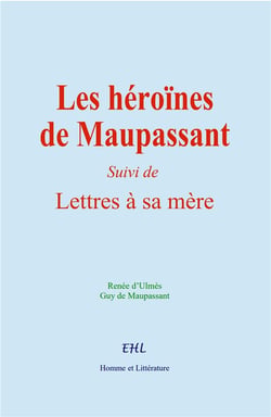 Les héroïnes de Maupassant : Suivi de Lettres à sa Mère