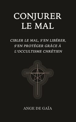 Conjurer le mal : Cibler le mal, s'en libérer, s'en protéger grâce à l'occultisme chrétien