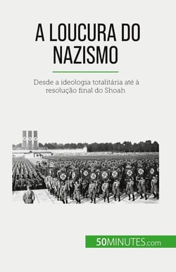 A loucura do nazismo : Desde a ideologia totalitaria até à resolução final do Shoah
