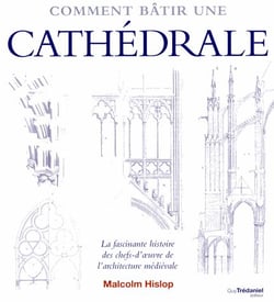 Comment bâtir une cathédrale - la fascinante histoire des chefs-d'oeuvre de l'architecture médiévale